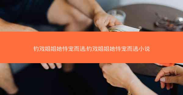 钓戏姐姐她恃宠而逃;钓戏姐姐她恃宠而逃小说