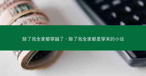 除了我全家都穿越了、除了我全家都是穿来的小说