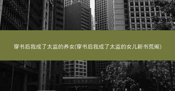 穿书后我成了太监的养女(穿书后我成了太监的女儿新书荒阁)