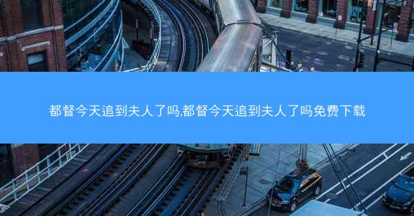 都督今天追到夫人了吗,都督今天追到夫人了吗免费下载