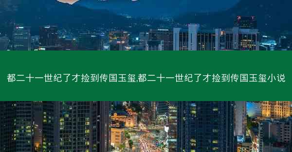 都二十一世纪了才捡到传国玉玺,都二十一世纪了才捡到传国玉玺小说