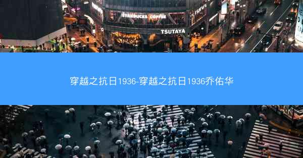 穿越之抗日1936-穿越之抗日1936乔佑华 穿越之抗日1936-穿越之抗日1936乔佑华