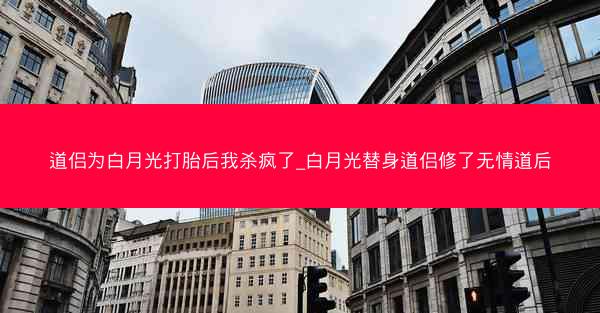 道侣为白月光打胎后我杀疯了_白月光替身道侣修了无情道后 道侣为白月光打胎后我杀疯了_白月光替身道侣修了无情道后