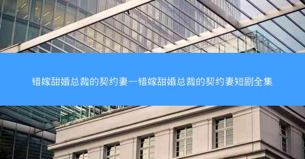 错嫁甜婚总裁的契约妻—错嫁甜婚总裁的契约妻短剧全集