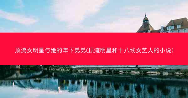 顶流女明星与她的年下弟弟(顶流明星和十八线女艺人的小说)