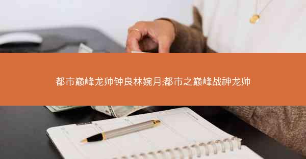 都市巅峰龙帅钟良林婉月;都市之巅峰战神龙帅