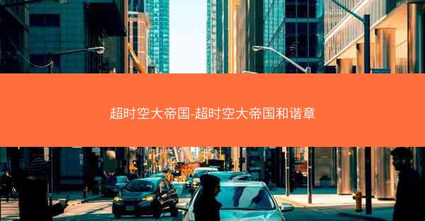超时空大帝国-超时空大帝国和谐章