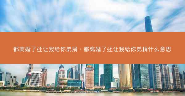 都离婚了还让我给你弟捐、都离婚了还让我给你弟捐什么意思