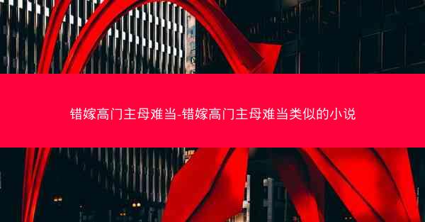 错嫁高门主母难当-错嫁高门主母难当类似的小说