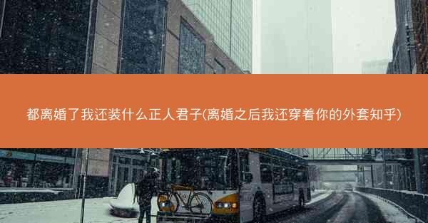 都离婚了我还装什么正人君子(离婚之后我还穿着你的外套知乎)