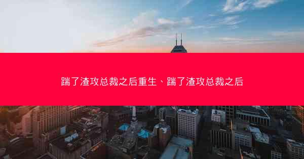 踹了渣攻总裁之后重生、踹了渣攻总裁之后