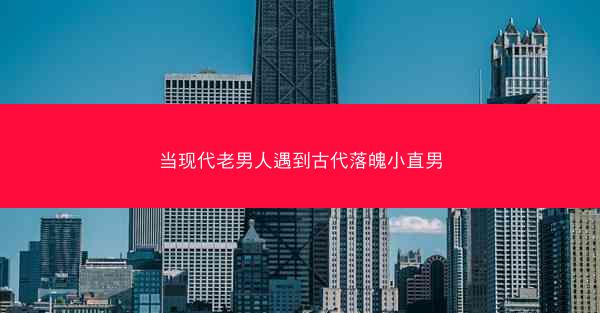 当现代老男人遇到古代落魄小直男 当现代老男人遇到古代落魄小直男
