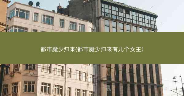 都市魔少归来(都市魔少归来有几个女主)