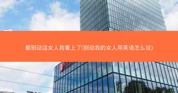 都别动这女人我看上了(别动我的女人用英语怎么说)
