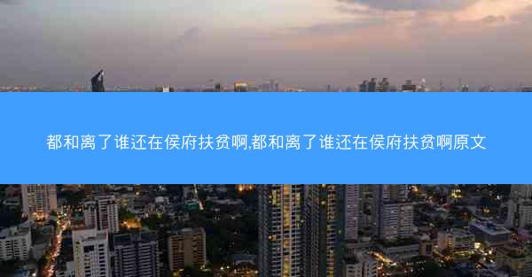都和离了谁还在侯府扶贫啊,都和离了谁还在侯府扶贫啊原文