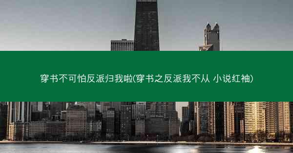 穿书不可怕反派归我啦(穿书之反派我不从 小说红袖)