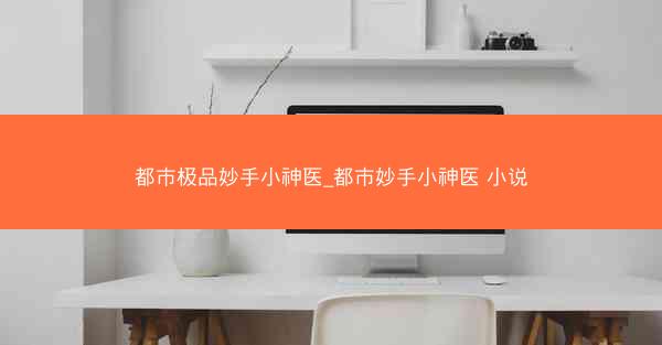 都市极品妙手小神医_都市妙手小神医 小说