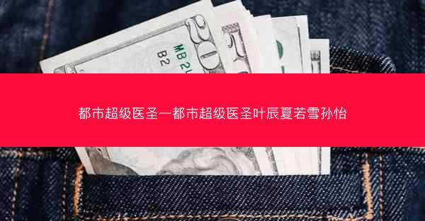 都市超级医圣—都市超级医圣叶辰夏若雪孙怡