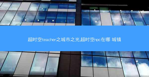 超时空teacher之城市之光,超时空npc在哪 城镇