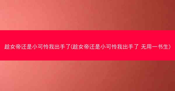 趁女帝还是小可怜我出手了(趁女帝还是小可怜我出手了 无用一书生)