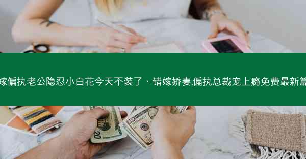 错嫁偏执老公隐忍小白花今天不装了、错嫁娇妻,偏执总裁宠上瘾免费最新篇章