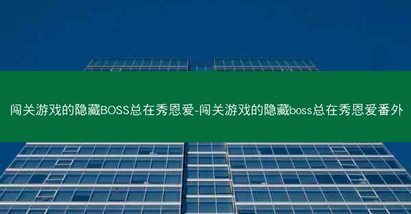 闯关游戏的隐藏BOSS总在秀恩爱-闯关游戏的隐藏boss总在秀恩爱番外