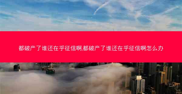 都破产了谁还在乎征信啊,都破产了谁还在乎征信啊怎么办 都破产了谁还在乎征信啊,都破产了谁还在乎征信啊怎么办