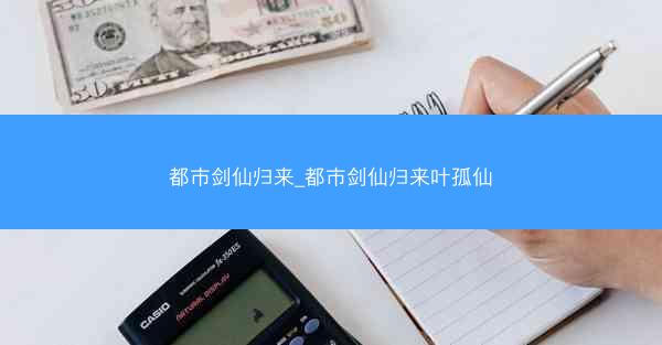 都市剑仙归来_都市剑仙归来叶孤仙