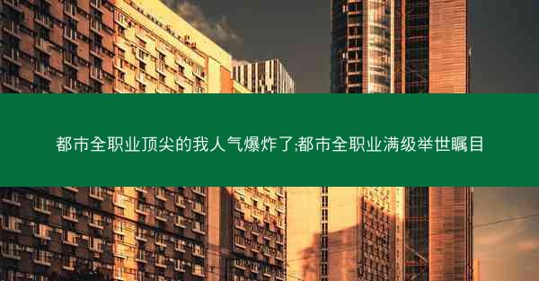 都市全职业顶尖的我人气爆炸了;都市全职业满级举世瞩目