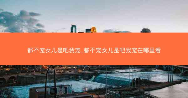 都不宠女儿是吧我宠_都不宠女儿是吧我宠在哪里看