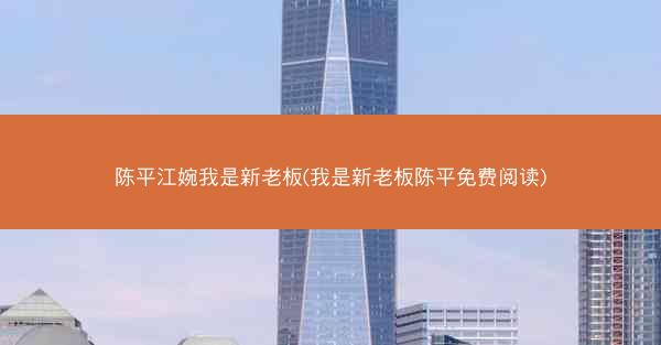 陈平江婉我是新老板(我是新老板陈平免费阅读)