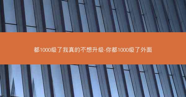 都1000级了我真的不想升级-你都1000级了外面