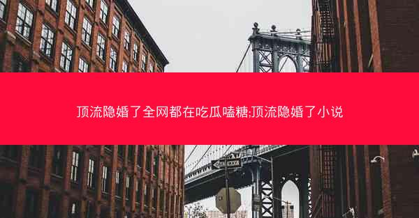顶流隐婚了全网都在吃瓜嗑糖;顶流隐婚了小说