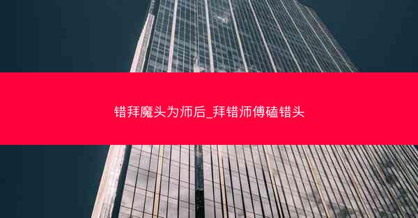 错拜魔头为师后_拜错师傅磕错头
