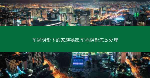 车祸阴影下的家族秘密,车祸阴影怎么处理 车祸阴影下的家族秘密,车祸阴影怎么处理