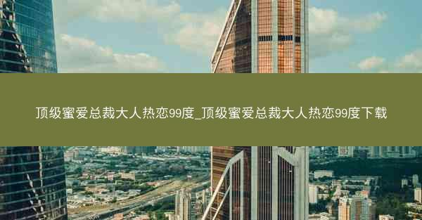 顶级蜜爱总裁大人热恋99度_顶级蜜爱总裁大人热恋99度下载