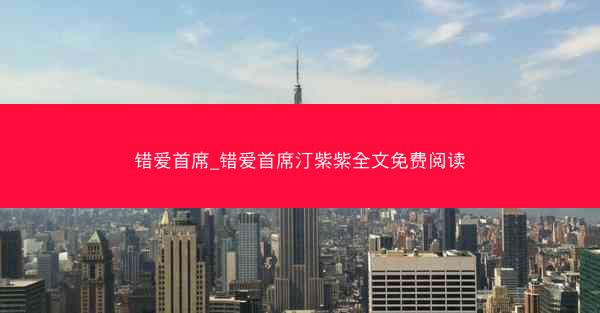 错爱首席_错爱首席汀紫紫全文免费阅读 错爱首席_错爱首席汀紫紫全文免费阅读
