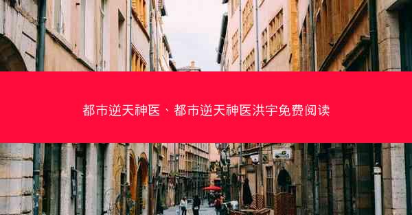 都市逆天神医、都市逆天神医洪宇免费阅读 都市逆天神医、都市逆天神医洪宇免费阅读