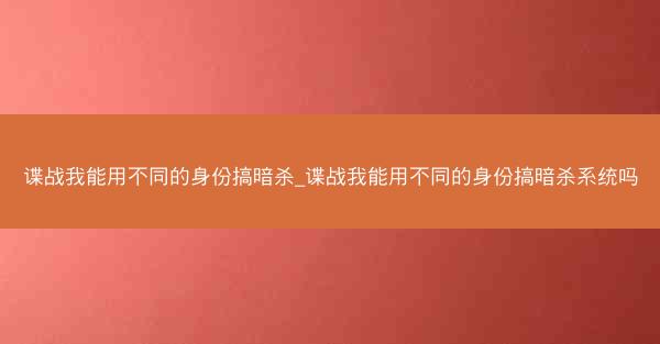 谍战我能用不同的身份搞暗杀_谍战我能用不同的身份搞暗杀系统吗