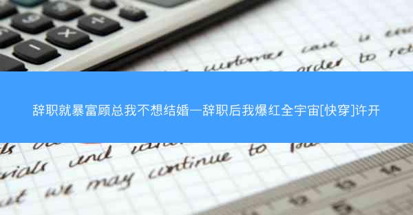 辞职就暴富顾总我不想结婚—辞职后我爆红全宇宙[快穿]许开