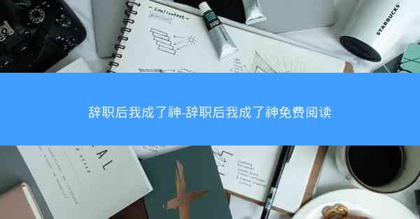 辞职后我成了神-辞职后我成了神免费阅读