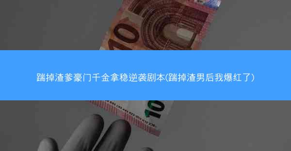 踹掉渣爹豪门千金拿稳逆袭剧本(踹掉渣男后我爆红了)