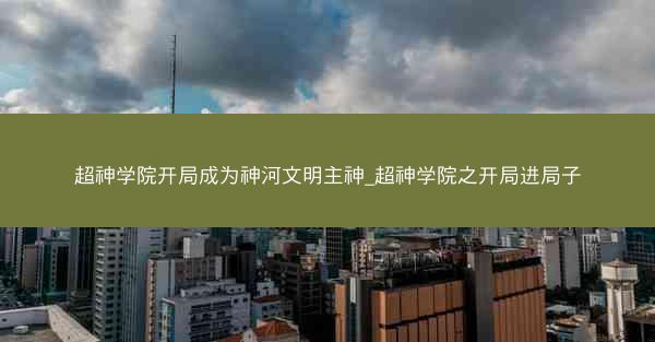 超神学院开局成为神河文明主神_超神学院之开局进局子