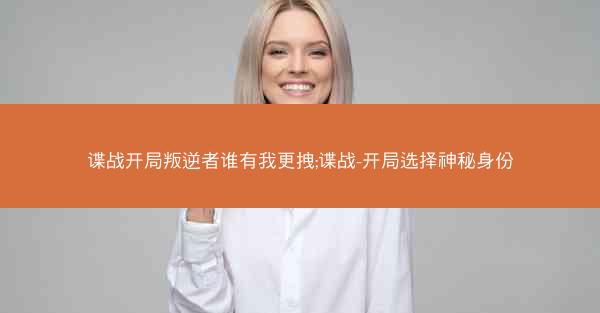 谍战开局叛逆者谁有我更拽;谍战-开局选择神秘身份