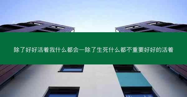 除了好好活着我什么都会—除了生死什么都不重要好好的活着