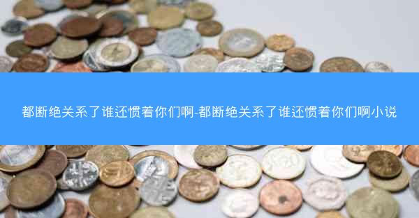 都断绝关系了谁还惯着你们啊-都断绝关系了谁还惯着你们啊小说