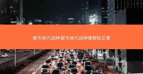 都市绝代战神;都市绝代战神唐毅陆芷菱