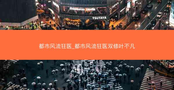 都市风流狂医_都市风流狂医双修叶不凡