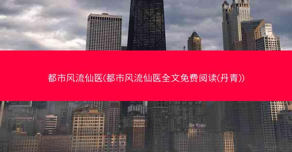 都市风流仙医(都市风流仙医全文免费阅读(丹青))