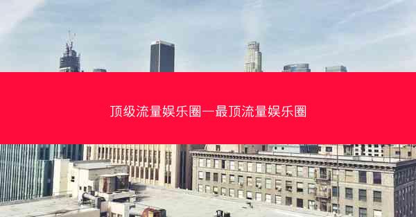 顶级流量娱乐圈—最顶流量娱乐圈